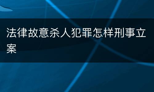 法律故意杀人犯罪怎样刑事立案