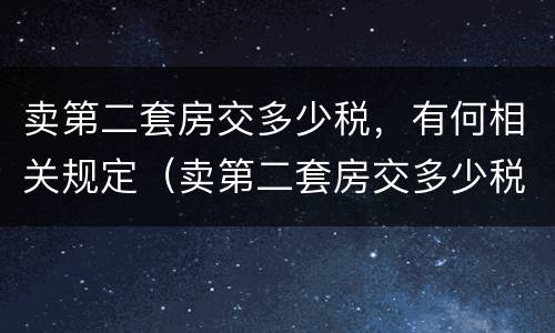 卖第二套房交多少税，有何相关规定（卖第二套房交多少税,有何相关规定吗）