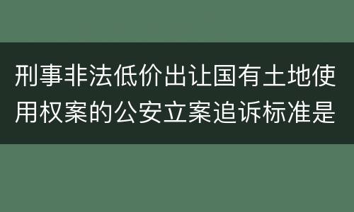 刑事非法低价出让国有土地使用权案的公安立案追诉标准是怎样规定