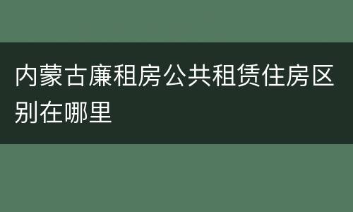 内蒙古廉租房公共租赁住房区别在哪里