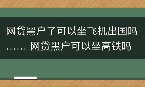 网贷黑户了可以坐飞机出国吗…… 网贷黑户可以坐高铁吗