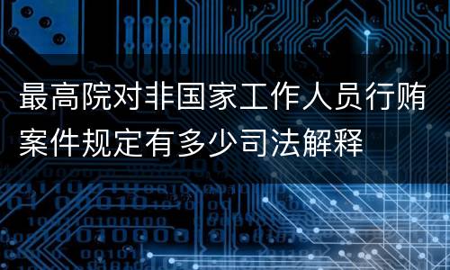 最高院对非国家工作人员行贿案件规定有多少司法解释