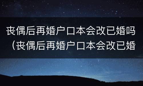 丧偶后再婚户口本会改已婚吗（丧偶后再婚户口本会改已婚吗）