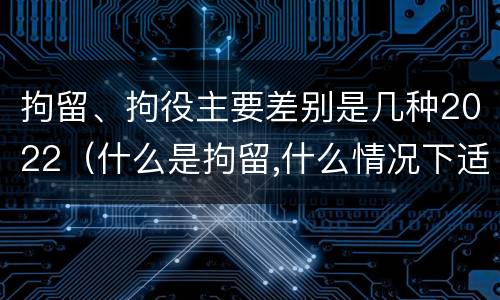 拘留、拘役主要差别是几种2022（什么是拘留,什么情况下适用拘留）