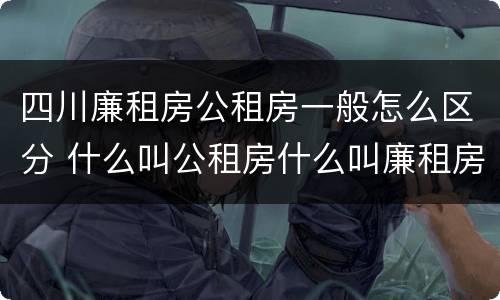 四川廉租房公租房一般怎么区分 什么叫公租房什么叫廉租房