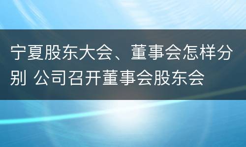 宁夏股东大会、董事会怎样分别 公司召开董事会股东会