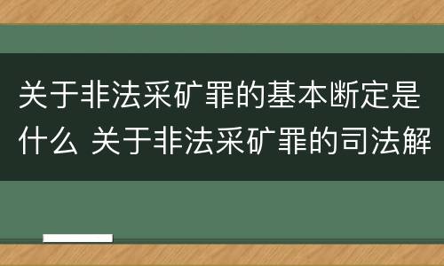 关于非法采矿罪的基本断定是什么 关于非法采矿罪的司法解释