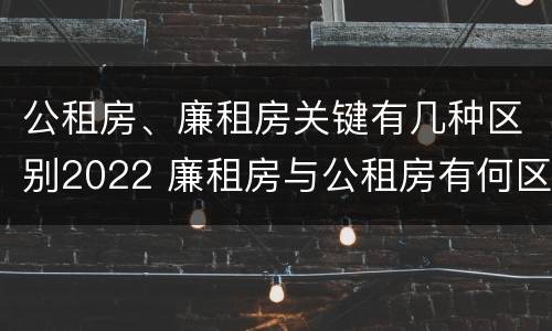 公租房、廉租房关键有几种区别2022 廉租房与公租房有何区别