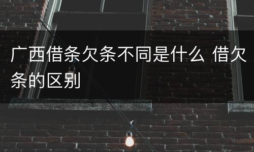 广西借条欠条不同是什么 借欠条的区别