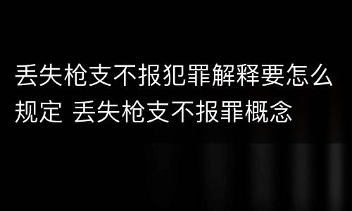 丢失枪支不报犯罪解释要怎么规定 丢失枪支不报罪概念