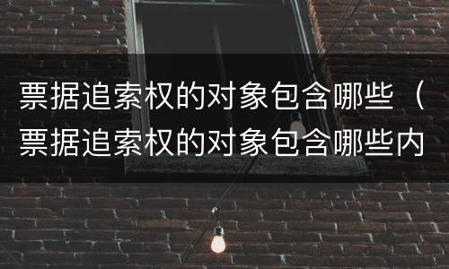 票据追索权的对象包含哪些（票据追索权的对象包含哪些内容）