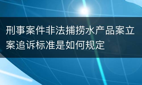 刑事案件非法捕捞水产品案立案追诉标准是如何规定