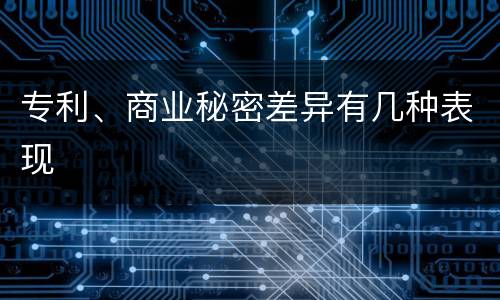 专利、商业秘密差异有几种表现