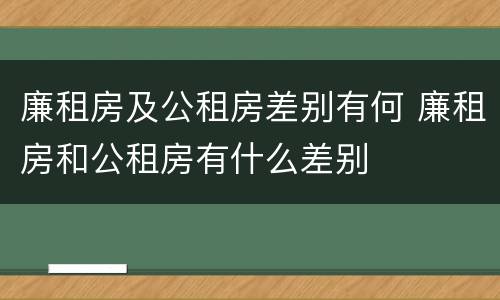 廉租房及公租房差别有何 廉租房和公租房有什么差别