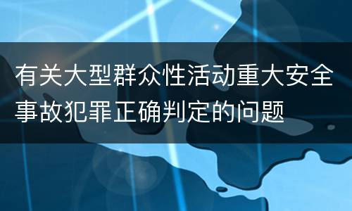 有关大型群众性活动重大安全事故犯罪正确判定的问题