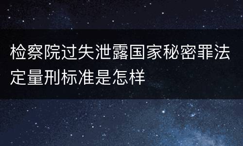 检察院过失泄露国家秘密罪法定量刑标准是怎样