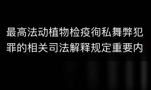 最高法动植物检疫徇私舞弊犯罪的相关司法解释规定重要内容包括什么