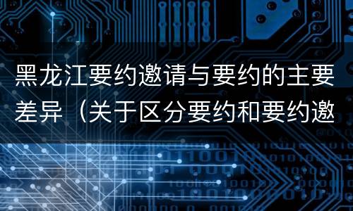 黑龙江要约邀请与要约的主要差异（关于区分要约和要约邀请的题）