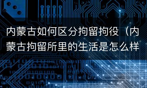 内蒙古如何区分拘留拘役（内蒙古拘留所里的生活是怎么样的）