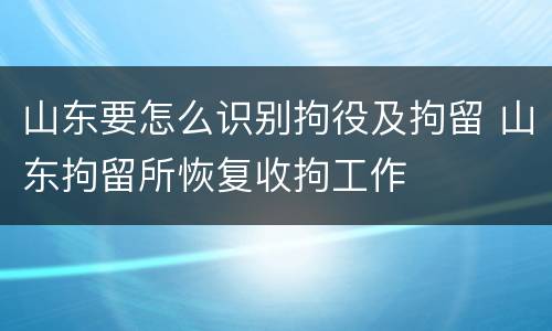 山东要怎么识别拘役及拘留 山东拘留所恢复收拘工作