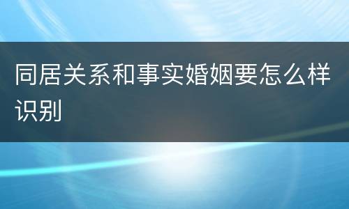 同居关系和事实婚姻要怎么样识别