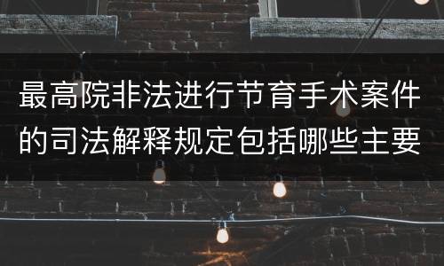 最高院非法进行节育手术案件的司法解释规定包括哪些主要内容