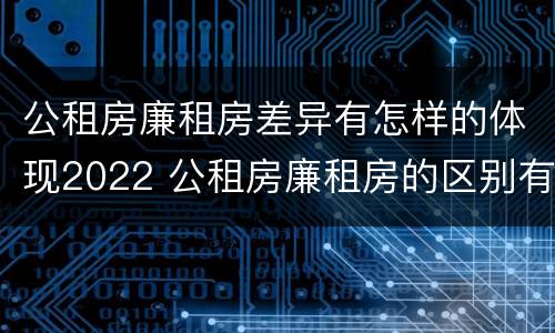 公租房廉租房差异有怎样的体现2022 公租房廉租房的区别有哪些