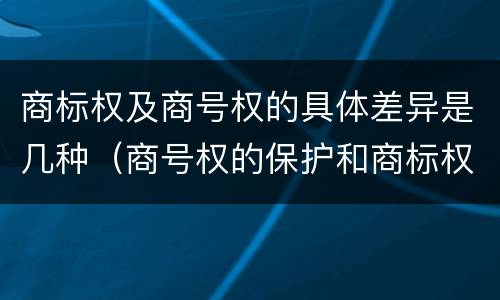 商标权及商号权的具体差异是几种（商号权的保护和商标权的保护一样是全国性范围的）