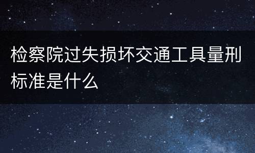 检察院过失损坏交通工具量刑标准是什么