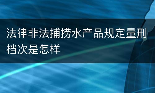 法律非法捕捞水产品规定量刑档次是怎样