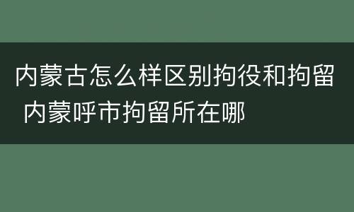 内蒙古怎么样区别拘役和拘留 内蒙呼市拘留所在哪