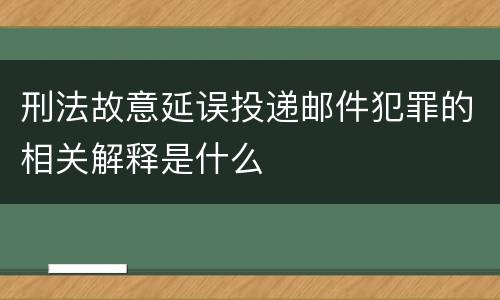 刑法故意延误投递邮件犯罪的相关解释是什么