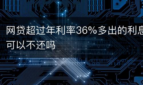 网贷超过年利率36%多出的利息可以不还吗