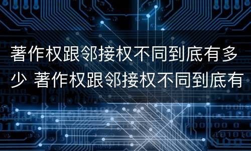 著作权跟邻接权不同到底有多少 著作权跟邻接权不同到底有多少权利