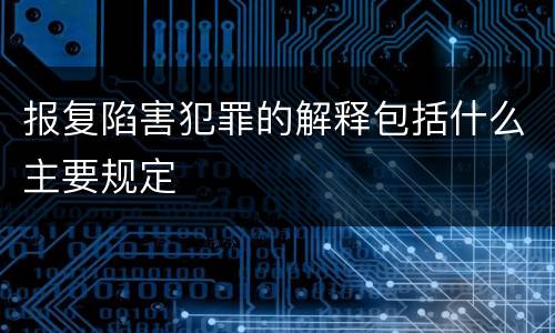 报复陷害犯罪的解释包括什么主要规定