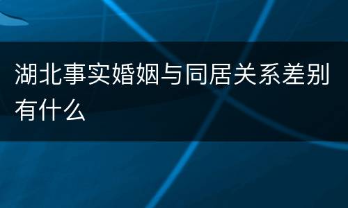 湖北事实婚姻与同居关系差别有什么