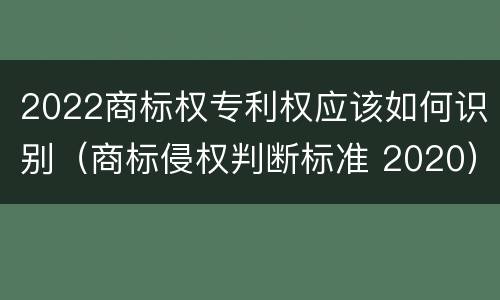 2022商标权专利权应该如何识别（商标侵权判断标准 2020）