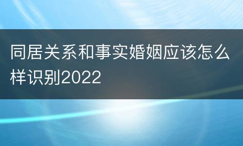 同居关系和事实婚姻应该怎么样识别2022