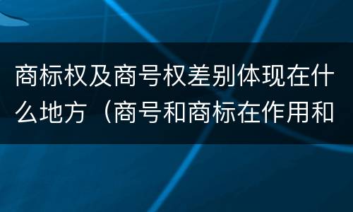 商标权及商号权差别体现在什么地方（商号和商标在作用和性质上的区别）