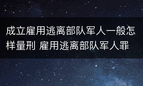 成立雇用逃离部队军人一般怎样量刑 雇用逃离部队军人罪