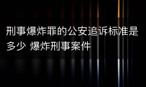 刑事爆炸罪的公安追诉标准是多少 爆炸刑事案件