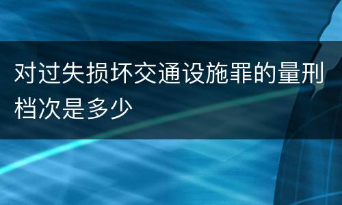 对过失损坏交通设施罪的量刑档次是多少