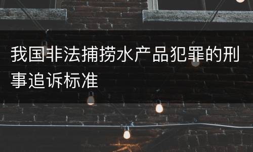 我国非法捕捞水产品犯罪的刑事追诉标准