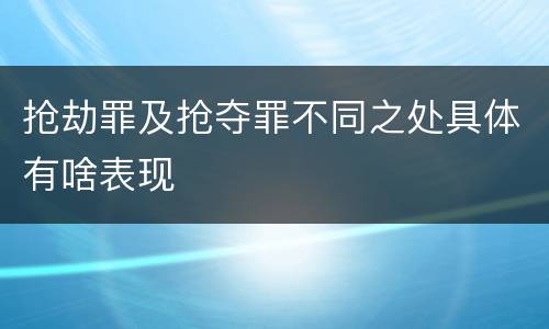 抢劫罪及抢夺罪不同之处具体有啥表现