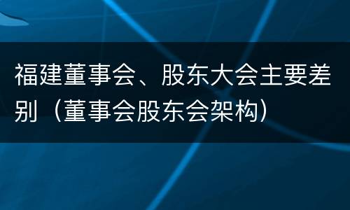 福建董事会、股东大会主要差别（董事会股东会架构）