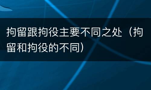 拘留跟拘役主要不同之处（拘留和拘役的不同）