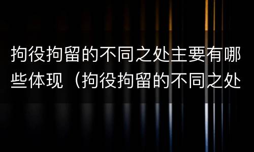 拘役拘留的不同之处主要有哪些体现（拘役拘留的不同之处主要有哪些体现和影响）