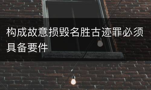 构成故意损毁名胜古迹罪必须具备要件