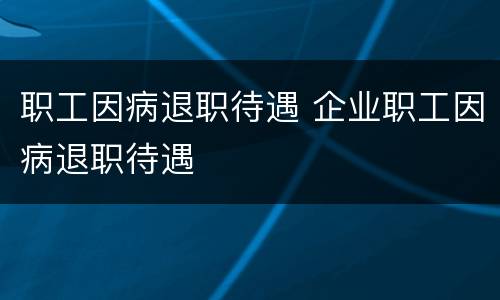 职工因病退职待遇 企业职工因病退职待遇