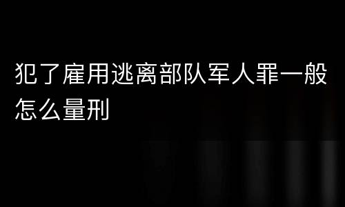 犯了雇用逃离部队军人罪一般怎么量刑